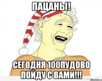 Пацаны! Сегодня 100пудово пойду с вами!!!