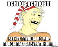 осипов,осипов!!! бегите глупцы во мне просыпается буратино!!!!!!