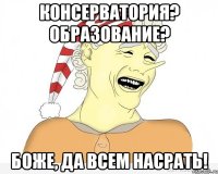 КОНСЕРВАТОРИЯ? ОБРАЗОВАНИЕ? БОЖЕ, ДА ВСЕМ НАСРАТЬ!