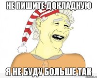 Не пишите докладную я не буду больше так