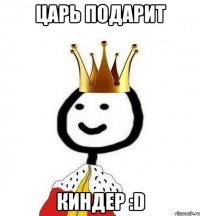 Царь подарит Киндер :D