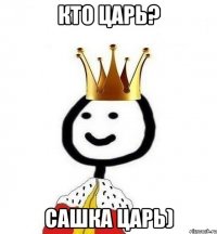 Кто царь? Сашка царь)