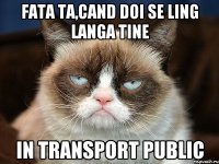 fata ta,cand doi se ling langa tine in transport public