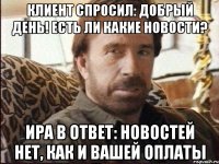 Клиент спросил: добрый день! Есть ли какие новости? Ира в ответ: новостей нет, как и вашей оплаты