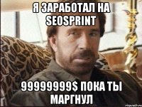 Я заработал на Seosprint 99999999$ пока ты маргнул