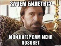 Зачем билеты? Мой нигер сам меня позовёт