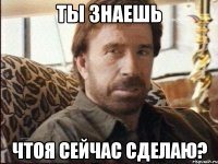 Ты знаешь чтоя сейчас сделаю?