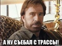  А ну съебал с трассы!