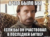 А что было бы Если бы он участвовал в последней битве?