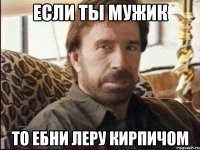 Если ты мужик то ебни Леру кирпичом