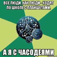 Все люди, как люди - ходят по школе с планшетами, а я с часодеями