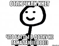 Отлючили инет Что бы ты в дотку не гамала)0)))000))