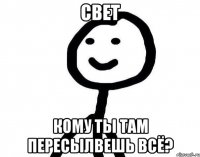 Свет Кому ты там пересылвешь всё?