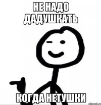 не надо дадушкать когда нетушки