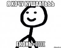 Я хочу кушаатььь Еконь=(((((