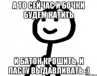 А то сейчас и бочки будем катить и батон крошить, и пасту выдавливать ;)