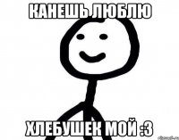 канешь люблю хлебушек мой :з