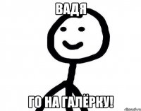 Вадя го на галёрку!