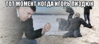 тот момент когда Игорь пиздюк 