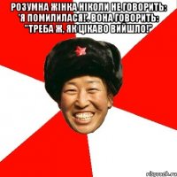 Розумна жінка ніколи не говорить: 'Я помилилася!'. Вона говорить: "Треба ж, як цікаво вийшло!" 