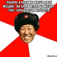 - Лікарю, я поламав ногу в двох місцях! - Ви запам'ятали ці місця? - Так! - Більше туди не ходіть! 