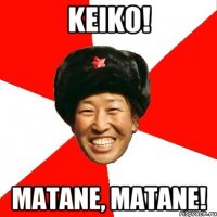 Keiko! Matane, matane!