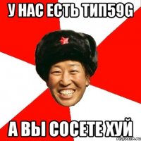 у нас есть тип59G а вы сосете хуй