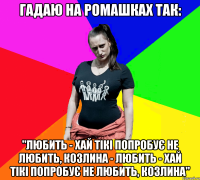 Гадаю на ромашках так: "Любить - Хай тікі попробує не любить, козлина - Любить - Хай тікі попробує не любить, козлина"