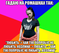 Гадаю на ромашках так: "Любить -> Хай тікі попробує не любить, козлина -> Любить -> Хай тікі попробує не любить, козлина"