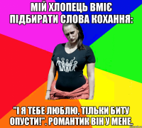 Мій хлопець вміє підбирати слова кохання: "І я тебе люблю, тільки биту опусти!". Романтик він у мене.