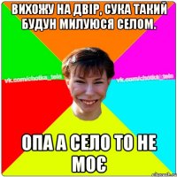 Вихожу на двір, сука такий будун милуюся селом. Опа а село то не моє