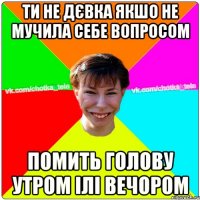 ти не дєвка якшо не мучила себе вопросом помить голову утром ілі вечором