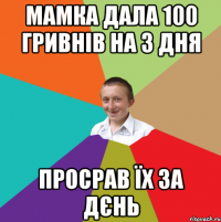 мамка дала 100 гривнів на 3 дня просрав їх за дєнь