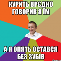 Курить врєдно говорив я їм А я опять остався без зубів