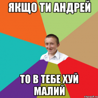 Якщо ти андрей то в тебе хуй малий