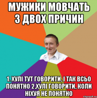 мужики мовчать з двох причин 1. хулі тут говорити, і так всьо понятно 2.хулі говорити, коли ніхуя не понятно