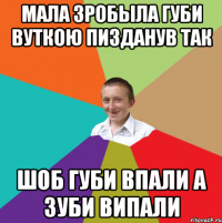 мала зробыла губи вуткою пизданув так шоб губи впали а зуби випали