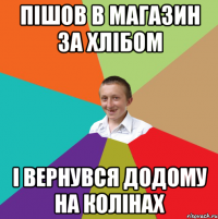 Пішов в магазин за хлібом І вернувся додому на колінах