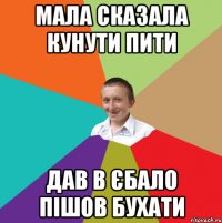 мала сказала кунути пити дав в єбало пішов бухати