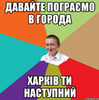 давайте пограємо в города Харків ти наступний