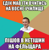 едік мав іти вчитись на воєне училище ПІШОВ В НЕТІШИН НА ФЕЛЬЩАРА