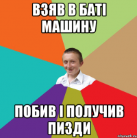 Взяв в баті машину Побив і получив пизди