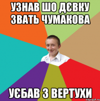 узнав шо дєвку звать чумакова уєбав з вертухи