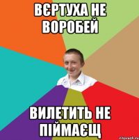 вєртуха не воробей вилетить не піймаєщ