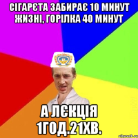 Сігарєта забирає 10 минут жизні, горілка 40 минут а лєкція 1год.21хв.