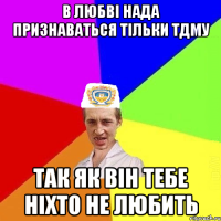 в любві нада признаваться тільки ТДМУ так як він тебе ніхто не любить