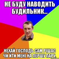 Не буду наводить будильник... нехай Господь сам рішає чи йти мені на першу пару.