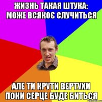 жизнь такая штука: може всякоє случиться але ти крути вертухи поки серце буде биться