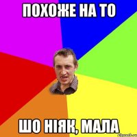 похоже на то шо ніяк, мала