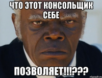 ЧТО ЭТОТ КОНСОЛЬЩИК СЕБЕ ПОЗВОЛЯЕТ!!!???